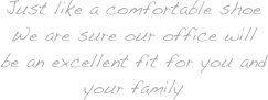 Just like a comfortable shoe
We are sure our office will be an excellent fit for you and your family